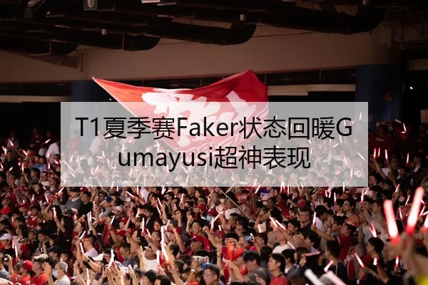 T1夏季赛Faker状态回暖Gumayusi超神表现