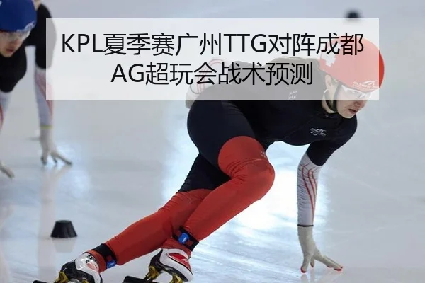 KPL夏季赛广州TTG对阵成都AG超玩会战术预测