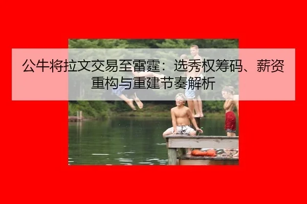 公牛将拉文交易至雷霆：选秀权筹码、薪资重构与重建节奏解析
