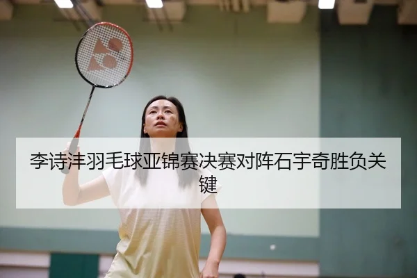 李诗沣羽毛球亚锦赛决赛对阵石宇奇胜负关键