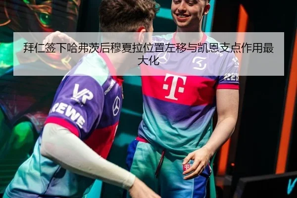 拜仁签下哈弗茨后穆夏拉位置左移与凯恩支点作用最大化