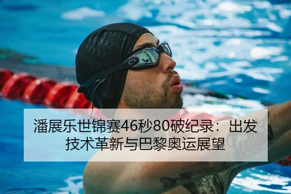潘展乐世锦赛46秒80破纪录：出发技术革新与巴黎奥运展望