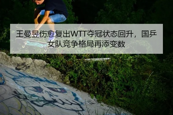 王曼昱伤愈复出WTT夺冠状态回升，国乒女队竞争格局再添变数
